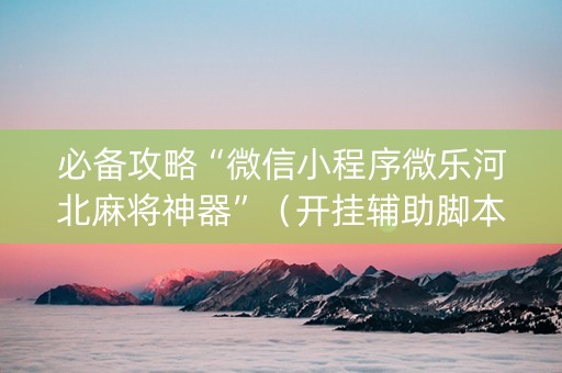 必备攻略“微信小程序微乐河北麻将神器”（开挂辅助脚本)