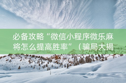 必备攻略“微信小程序微乐麻将怎么提高胜率”（骗局大揭秘)