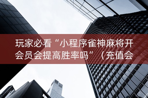 玩家必看“小程序雀神麻将开会员会提高胜率吗”（充值会提高胜率么)