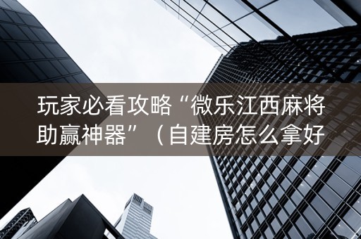 玩家必看攻略“微乐江西麻将助赢神器”（自建房怎么拿好牌)