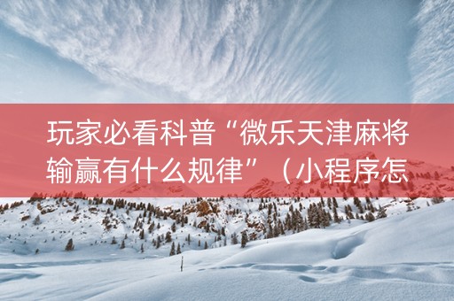 玩家必看科普“微乐天津麻将输赢有什么规律”（小程序怎么才会赢)
