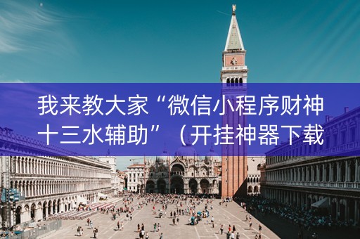 我来教大家“微信小程序财神十三水辅助”（开挂神器下载)