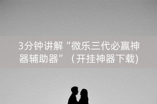 3分钟讲解“微乐三代必赢神器辅助器”（开挂神器下载)