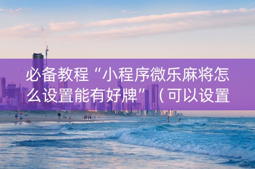 必备教程“小程序微乐麻将怎么设置能有好牌”（可以设置输赢吗)