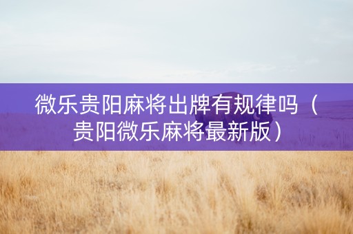 微乐贵阳麻将出牌有规律吗（贵阳微乐麻将最新版）