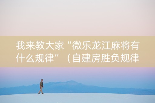 我来教大家“微乐龙江麻将有什么规律”（自建房胜负规律)
