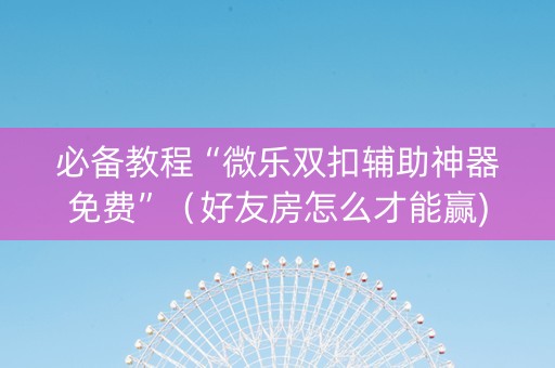 必备教程“微乐双扣辅助神器免费”（好友房怎么才能赢)