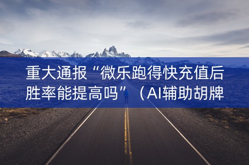 重大通报“微乐跑得快充值后胜率能提高吗”（AI辅助胡牌规则)