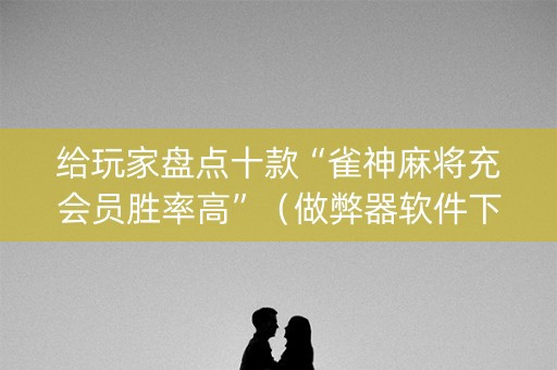 给玩家盘点十款“雀神麻将充会员胜率高”（做弊器软件下载)