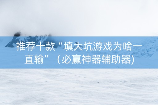 推荐十款“填大坑游戏为啥一直输”（必赢神器辅助器)
