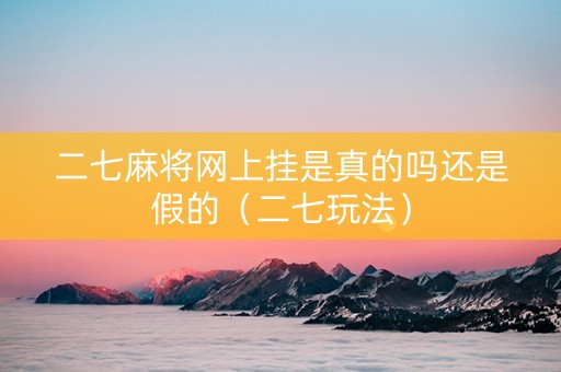 二七麻将网上挂是真的吗还是假的（二七玩法）