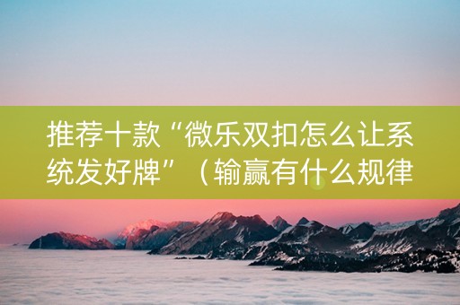 推荐十款“微乐双扣怎么让系统发好牌”（输赢有什么规律)