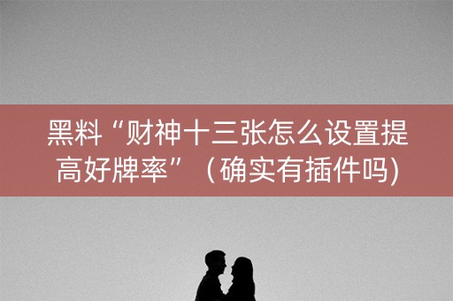 黑料“财神十三张怎么设置提高好牌率”（确实有插件吗)