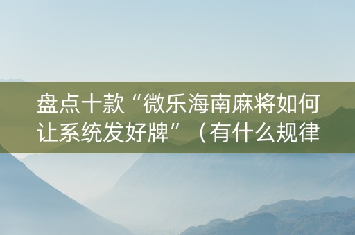 盘点十款“微乐海南麻将如何让系统发好牌”（有什么规律)
