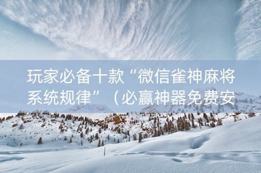 玩家必备十款“微信雀神麻将系统规律”（必赢神器免费安装)