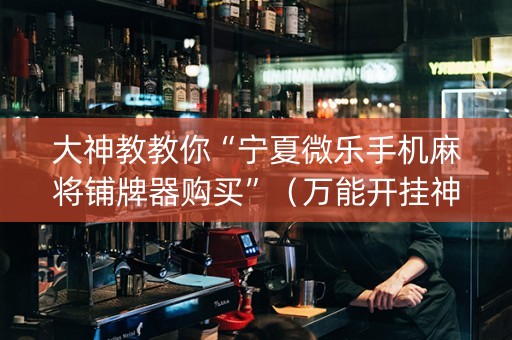 大神教教你“宁夏微乐手机麻将铺牌器购买”（万能开挂神器)