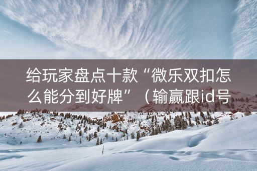 给玩家盘点十款“微乐双扣怎么能分到好牌”（输赢跟id号有关系吗)