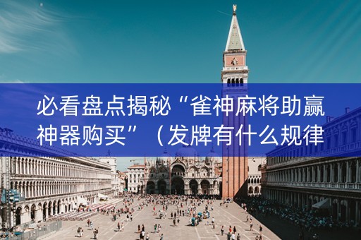 必看盘点揭秘“雀神麻将助赢神器购买”（发牌有什么规律吗)