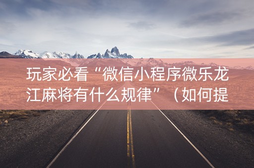 玩家必看“微信小程序微乐龙江麻将有什么规律”（如何提高胜率)