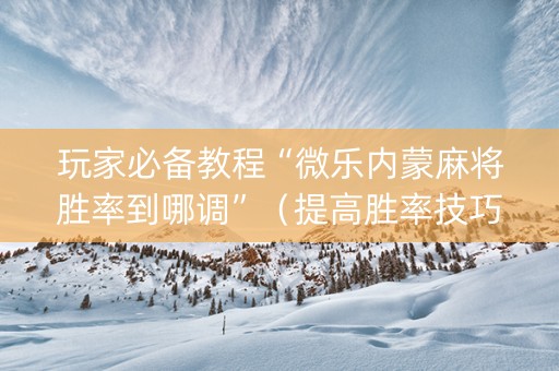 玩家必备教程“微乐内蒙麻将胜率到哪调”（提高胜率技巧)