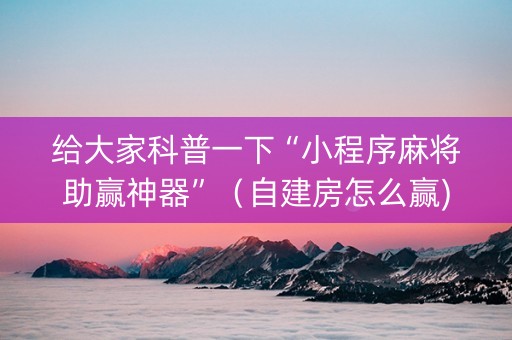 给大家科普一下“小程序麻将助赢神器”（自建房怎么赢)