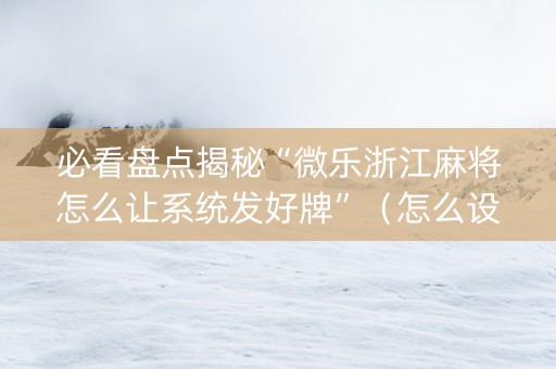 必看盘点揭秘“微乐浙江麻将怎么让系统发好牌”（怎么设置能有好牌)