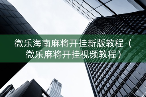 微乐海南麻将开挂新版教程（微乐麻将开挂视频教程）