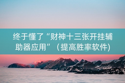 终于懂了“财神十三张开挂辅助器应用”（提高胜率软件)