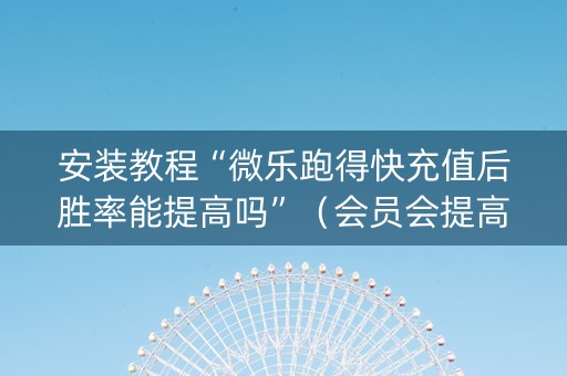 安装教程“微乐跑得快充值后胜率能提高吗”（会员会提高胜率吗)