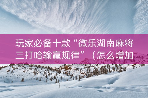 玩家必备十款“微乐湖南麻将三打哈输赢规律”（怎么增加胜率)