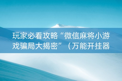 玩家必看攻略“微信麻将小游戏骗局大揭密”（万能开挂器)