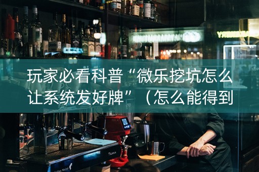玩家必看科普“微乐挖坑怎么让系统发好牌”（怎么能得到好牌)