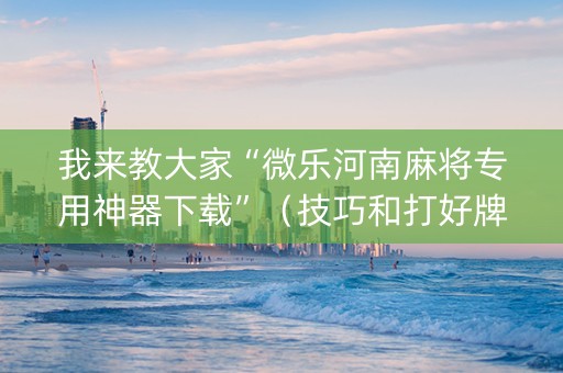 我来教大家“微乐河南麻将专用神器下载”（技巧和打好牌方法)