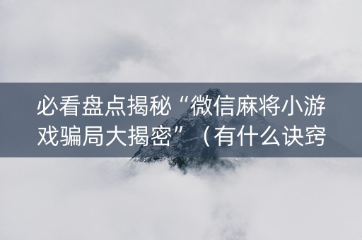 必看盘点揭秘“微信麻将小游戏骗局大揭密”（有什么诀窍)