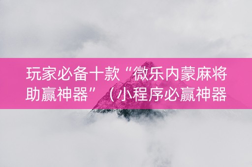 玩家必备十款“微乐内蒙麻将助赢神器”（小程序必赢神器)