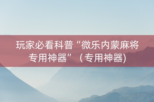 玩家必看科普“微乐内蒙麻将专用神器”（专用神器)