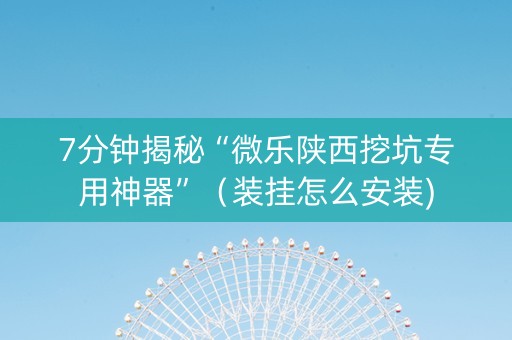 7分钟揭秘“微乐陕西挖坑专用神器”（装挂怎么安装)