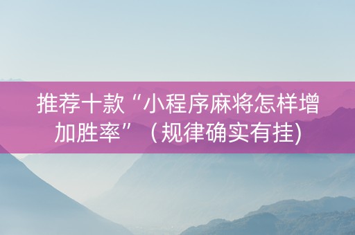 推荐十款“小程序麻将怎样增加胜率”（规律确实有挂)
