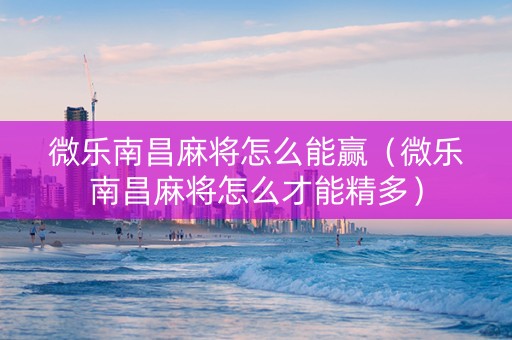 微乐南昌麻将怎么能赢（微乐南昌麻将怎么才能精多）