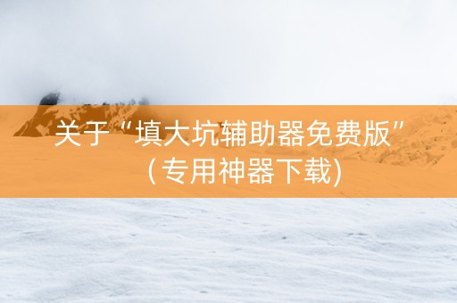 关于“填大坑辅助器免费版”（专用神器下载)
