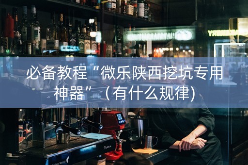 必备教程“微乐陕西挖坑专用神器”（有什么规律)