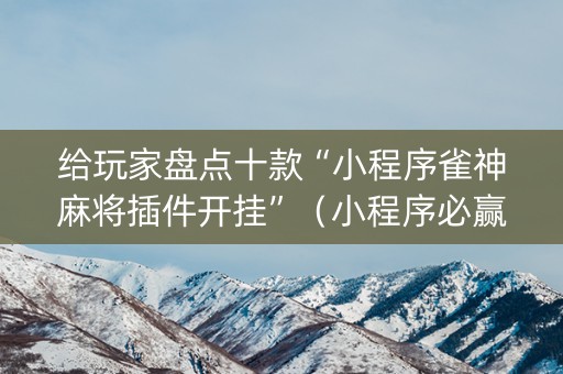给玩家盘点十款“小程序雀神麻将插件开挂”（小程序必赢神器)