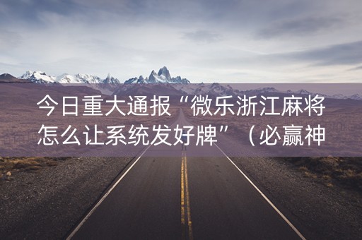 今日重大通报“微乐浙江麻将怎么让系统发好牌”（必赢神器)