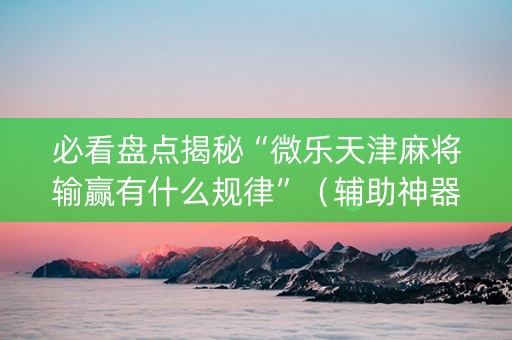 必看盘点揭秘“微乐天津麻将输赢有什么规律”（辅助神器免费)