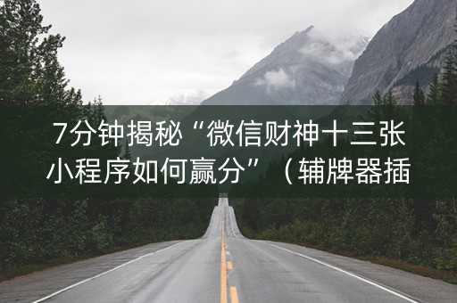7分钟揭秘“微信财神十三张小程序如何赢分”（辅牌器插件购买)