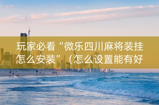 玩家必看“微乐四川麻将装挂怎么安装”（怎么设置能有好牌)