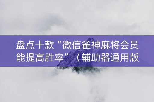 盘点十款“微信雀神麻将会员能提高胜率”（辅助器通用版)