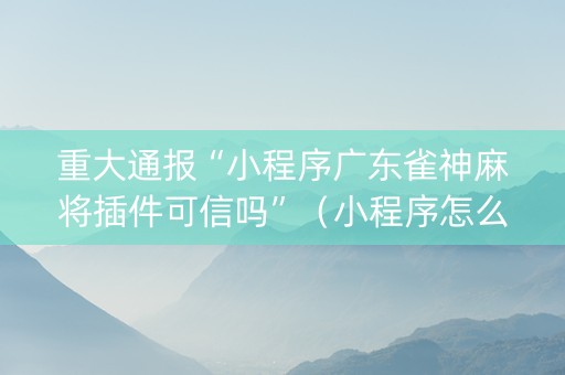 重大通报“小程序广东雀神麻将插件可信吗”（小程序怎么才会赢)