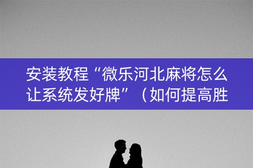 安装教程“微乐河北麻将怎么让系统发好牌”（如何提高胜率)
