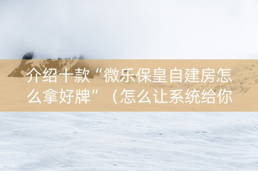 介绍十款“微乐保皇自建房怎么拿好牌”（怎么让系统给你发好牌)